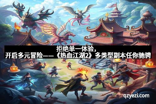 拒绝单一体验，开启多元冒险——《热血江湖2》多类型副本任你驰骋