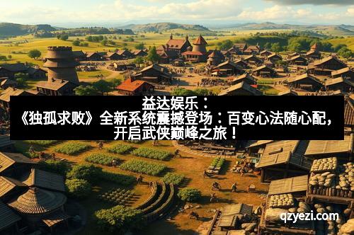益达娱乐：《独孤求败》全新系统震撼登场：百变心法随心配，开启武侠巅峰之旅！